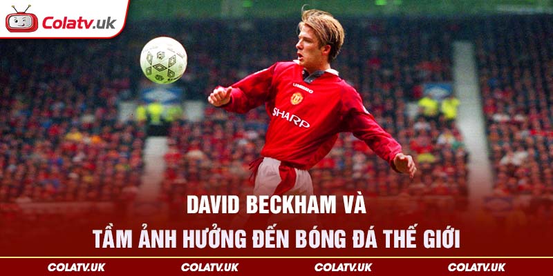 David Beckham và tầm ảnh hưởng đến bóng đá thế giới