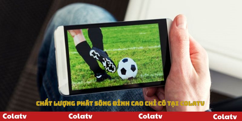 Chất lượng phát sóng đỉnh cao có tại Colatv