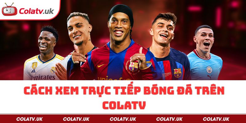 Cách xem trực tiếp bóng đá tại Cola TV